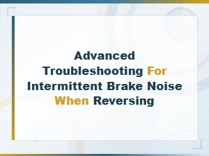 Advanced Troubleshooting for Intermittent Brake Noise When Reversing