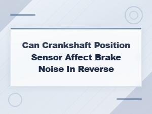 Can a Crankshaft Position Sensor Cause Brake Noise in Reverse