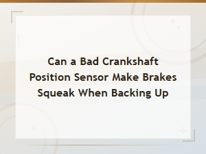 Can a Bad Crankshaft Position Sensor Make Brakes Squeak When Backing Up