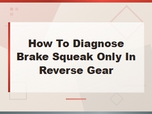 How to Diagnose Brake Squeak Only in Reverse Gear: Causes and Fixes